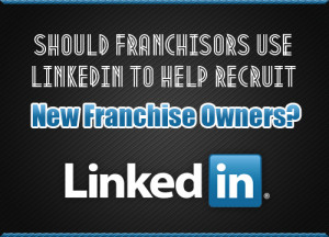 Should Franchisors Use LinkedIn to Help Recruit New Franchise Owners?