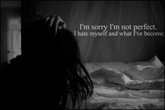 sorry I'm not perfect I hate myself and what I've become