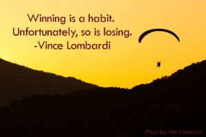 ... Winning is habit. Unfortunately, so is losing.” – Vince Lombardi