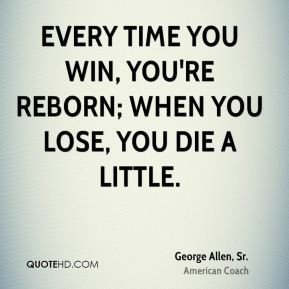 George Allen, Sr. - Every time you win, you're reborn; when you lose ...