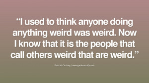 used to think anyone doing anything weird was weird. Now I know that ...