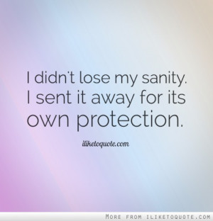 didn't lose my sanity. I sent it away for its own protection.