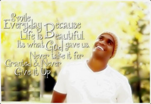 Smile everyday because Life is Beautiful. Its what GOD gave us. Never ...