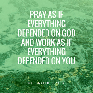 ... God and work as if everything depended on you.” St. Ignatius Loyola