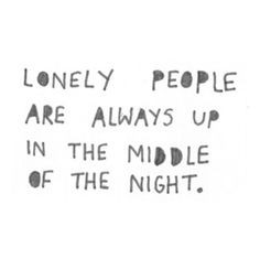 Lonely people are always up in the middle of the night. More