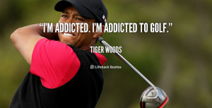addicted. I'm addicted to golf.”
