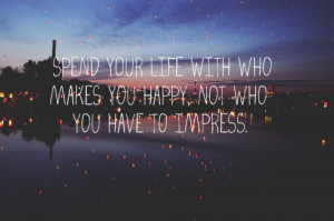 Spend your life with who make you happy, not who you have to ...