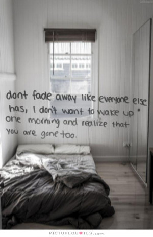 Don't fade away like everyone else has, I don't want to wake up one ...