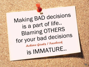 bad decisions is a part of life. Blaming others for your bad decisions ...