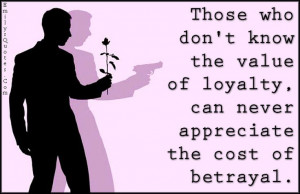 ... know the value of loyalty, can never appreciate the cost of betrayal