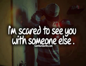 scared to see you with someone else.