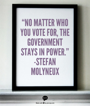 ... who you vote for, the government stays in power.” -Stefan Molyneux