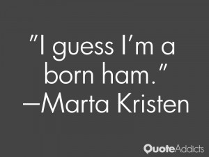 marta kristen quotes i guess i m a born ham marta kristen