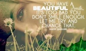 You have a beautiful smile. It's too bad you don't smile enough. Let ...