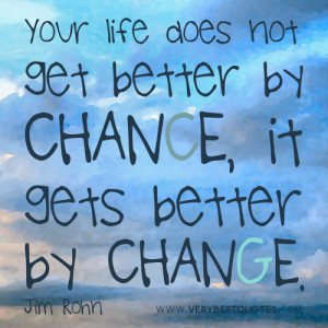 ... life does not get better by chance, it gets better by change. Jim Rohn