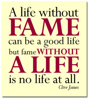life without fame can be a good life, but fame without a life is no ...