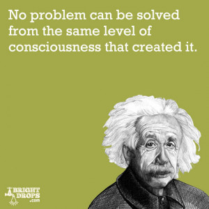 ... the same level of consciousness that created it.” -Albert Einstein