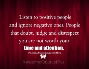 Listen to positive people and ignore negative ones. People that doubt ...