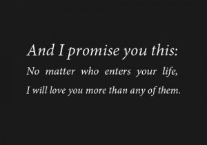 ... no matter who enters your life, I will love you more than any of them
