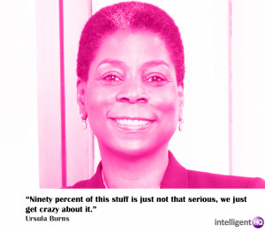 ... not that serious, we get crazy about it.” Ursula Burns, CEO of Xerox