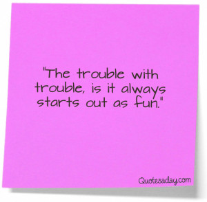 ... Trouble with trouble,is it always starts out as Fun” ~ Funny Quote
