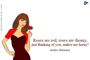 Roses are red, roses are thorny, just thinking of you, makes me horny!