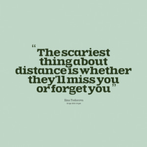 The scariest thing about distance is whether they'll miss you or ...