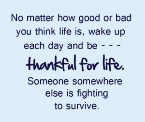 ... or bad you think life is,wake up each day and be thankful for life