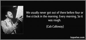 ... clock in the morning. Every morning. So it was rough. - Cab Calloway