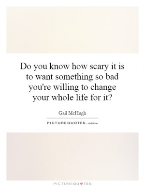 Do you know how scary it is to want something so bad you're willing to ...
