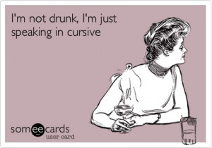 not drunk, I'm just speaking in cursive.