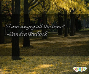 am angry all the time. -Sandra Bullock