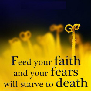 Feed your faith and your fears will starve to death.