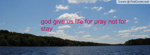 god give us life for pray not for stay Profile Facebook Covers