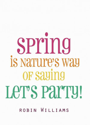 Spring is nature's way of saying let's party! #Quote Robin Williams