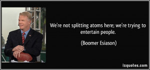 ... atoms here; we're trying to entertain people. - Boomer Esiason