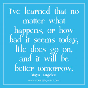 ve learned that no matter what happens, or how bad it seems today ...