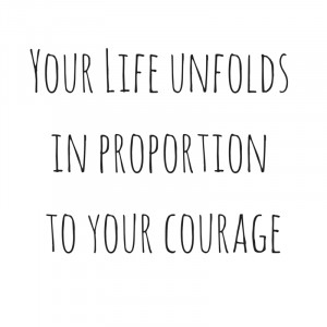 Your Life unfolds in proportion to your courage