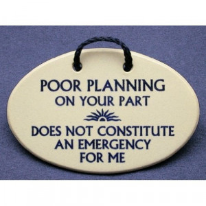 Poor planning on your part does not constitute an emergency for me ...