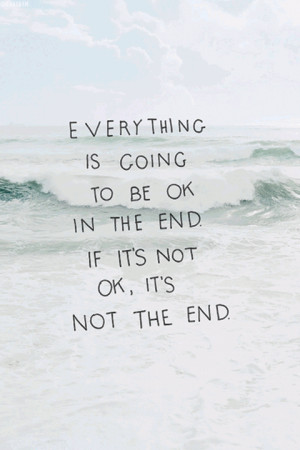 Everything is going to be ok in the end. If it's not ok, it's not the ...