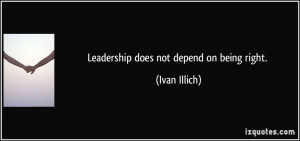 Leadership does not depend on being right. - Ivan Illich