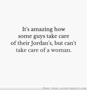 ... some guys take care of their Jordan's, but can't take care of a woman