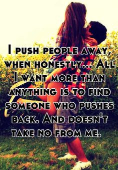 push people away, when honestly... All I want more than anything is ...