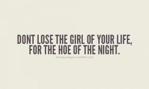 Don’t lose the girl of your life, for the hoe of the night.