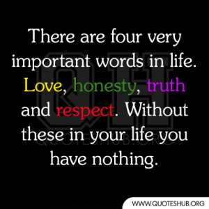 ... life. Love,honesty, truth and respect. Without these in your life you