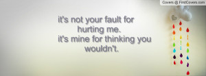 it's not your fault for hurting me. it's mine for thinking you wouldn ...