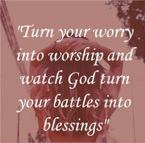 ... worry into worship and watch God turn your battles into blessings