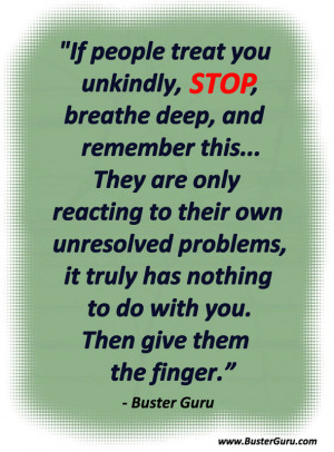 If people treat you unkindly, STOP, breathe deep, and remember this ...
