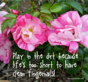 Play in the dirt because life’s too short to have clean fingernails ...