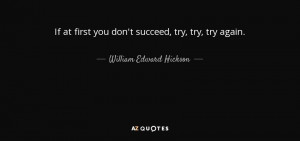 If at first you don't succeed, try, try, try again. - William Edward ...